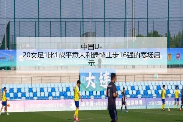 中国U-20女足1比1战平意大利遗憾止步16强的赛场启示